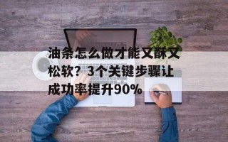 油条怎么做才能又酥又松软？3个关键步骤让成功率提升90%