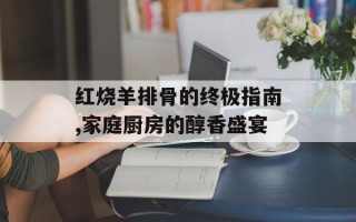 红烧羊排骨的终极指南,家庭厨房的醇香盛宴