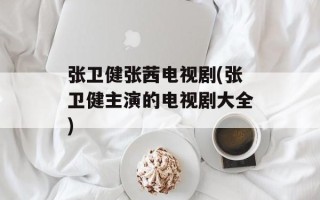 张卫健张茜电视剧(张卫健主演的电视剧大全)