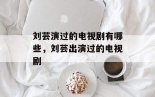 刘芸演过的电视剧有哪些，刘芸出演过的电视剧