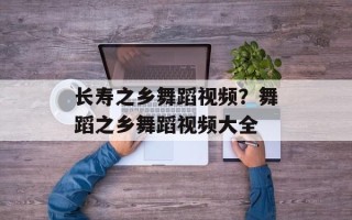 长寿之乡舞蹈视频？舞蹈之乡舞蹈视频大全
