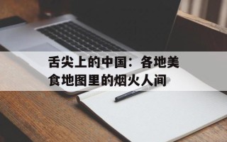 舌尖上的中国：各地美食地图里的烟火人间