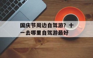 国庆节周边自驾游？十一去哪里自驾游最好