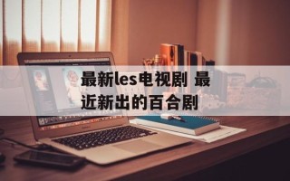 最新les电视剧 最近新出的百合剧