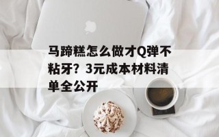 马蹄糕怎么做才Q弹不粘牙？3元成本材料清单全公开