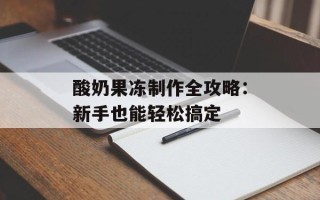 酸奶果冻制作全攻略：新手也能轻松搞定