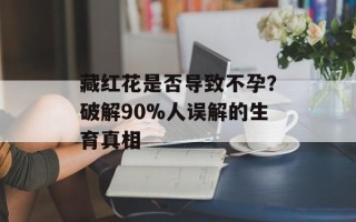藏红花是否导致不孕？破解90%人误解的生育真相