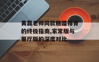 黄磊老师同款糖醋排骨的终极指南,家常版与餐厅版的深度对比