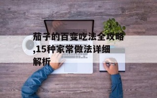 茄子的百变吃法全攻略,15种家常做法详细解析