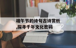 端午节的诗句古诗赏析,探寻千年文化密码