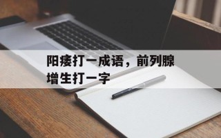 阳痿打一成语，前列腺增生打一字