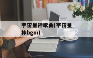 宇宙星神歌曲(宇宙星神bgm)