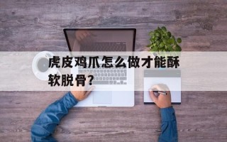 虎皮鸡爪怎么做才能酥软脱骨？