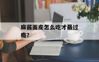 麻酱面皮怎么吃才最过瘾？