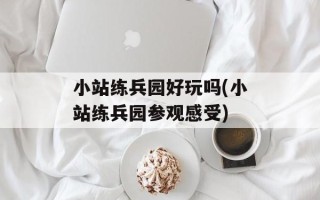 小站练兵园好玩吗(小站练兵园参观感受)