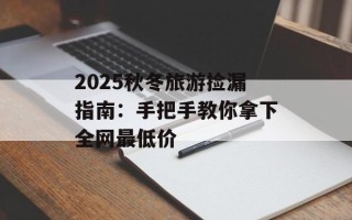 2025秋冬旅游捡漏指南：手把手教你拿下全网最低价