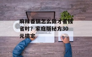 麻辣香锅怎么做才省钱省时？家庭版秘方30元搞定