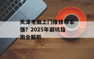 天津电脑上门维修哪家强？2025年避坑指南全解析
