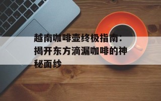 越南咖啡壶终极指南：揭开东方滴漏咖啡的神秘面纱