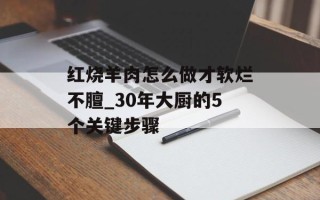 红烧羊肉怎么做才软烂不膻_30年大厨的5个关键步骤