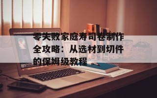 零失败家庭寿司卷制作全攻略：从选材到切件的保姆级教程