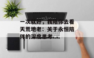 一次就好，我陪你去看天荒地老：关于永恒陪伴的深度思考