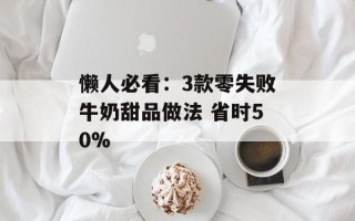 懒人必看：3款零失败牛奶甜品做法 省时50%