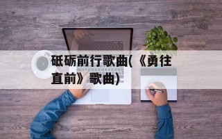 砥砺前行歌曲(《勇往直前》歌曲)