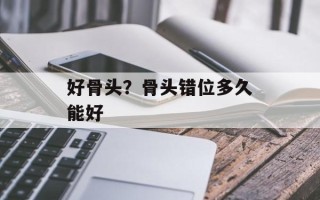 好骨头？骨头错位多久能好