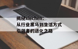 揭秘xiechen：从行业黑马到生活方式引领者的进化之路