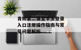 青娇第二课堂学生登录入口注册操作指南与常见问题解析