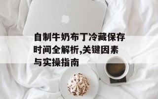 自制牛奶布丁冷藏保存时间全解析,关键因素与实操指南