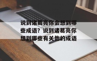 说到诸葛亮你会想到哪些成语？说到诸葛亮你想到哪些有关他的成语