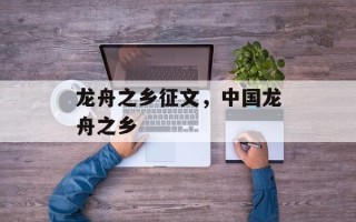 龙舟之乡征文，中国龙舟之乡