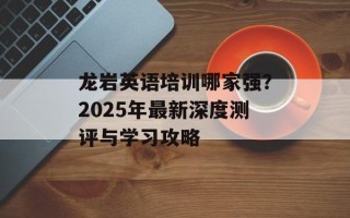 龙岩英语培训哪家强？2025年最新深度测评与学习攻略