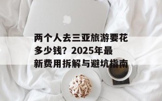 两个人去三亚旅游要花多少钱？2025年最新费用拆解与避坑指南