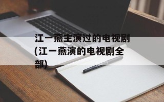 江一燕主演过的电视剧(江一燕演的电视剧全部)