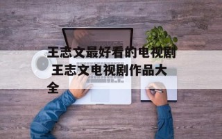 王志文最好看的电视剧 王志文电视剧作品大全