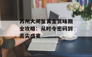 苏州大闸蟹黄金赏味期全攻略：从时令密码到舌尖盛宴