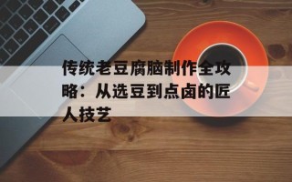 传统老豆腐脑制作全攻略：从选豆到点卤的匠人技艺