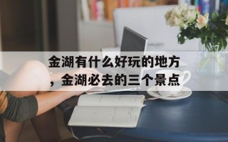 金湖有什么好玩的地方，金湖必去的三个景点