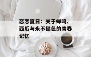 恋恋夏日：关于蝉鸣、西瓜与永不褪色的青春记忆