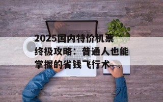 2025国内特价机票终极攻略：普通人也能掌握的省钱飞行术