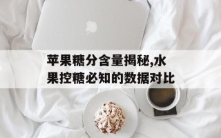 苹果糖分含量揭秘,水果控糖必知的数据对比
