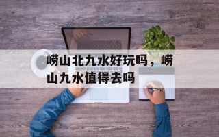 崂山北九水好玩吗，崂山九水值得去吗