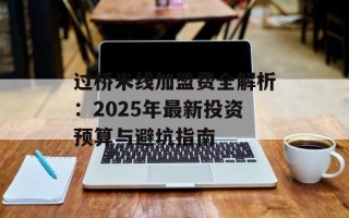 过桥米线加盟费全解析：2025年最新投资预算与避坑指南
