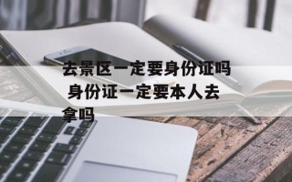 去景区一定要身份证吗 身份证一定要本人去拿吗