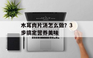 木耳肉片汤怎么做？3步搞定营养美味