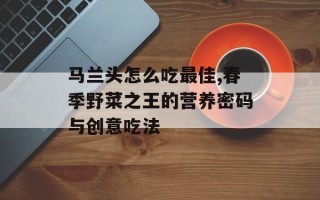 马兰头怎么吃最佳,春季野菜之王的营养密码与创意吃法