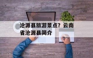 沧源县旅游景点？云南省沧源县简介